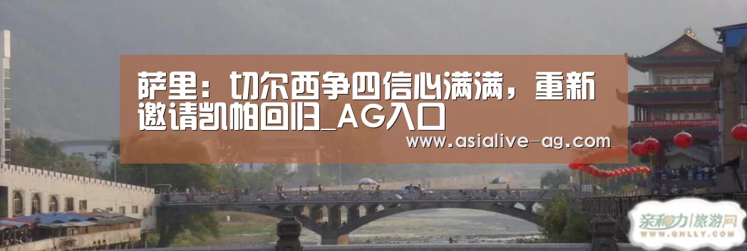 萨里：切尔西争四信心满满，重新邀请凯帕回归_AG入口