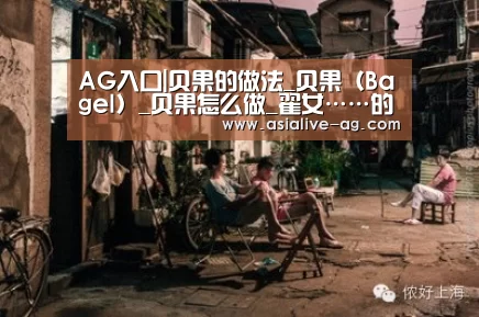 AG入口|贝果的做法_贝果(Bagel)_贝果怎么做_翟女……的菜谱(图1) AG真人